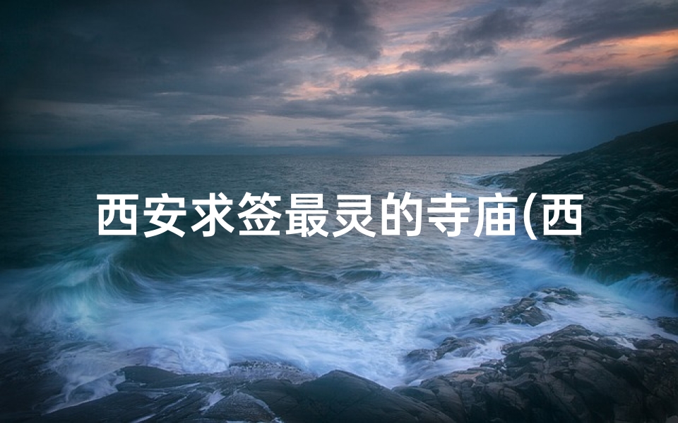 西安求签最灵的寺庙(西安求签最灵寺庙:揭秘神秘祈福圣地)-算卦网