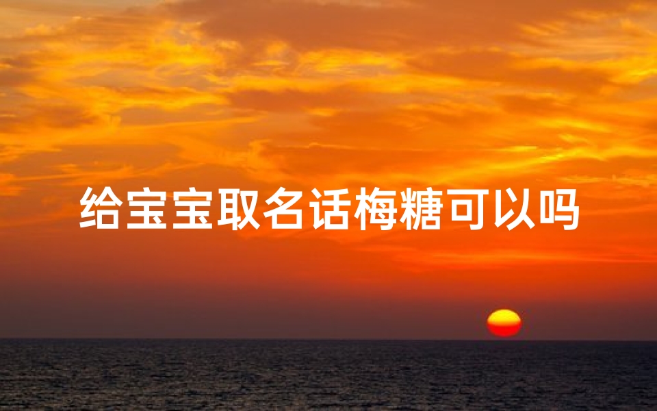 给宝宝取名话梅糖可以吗—《话梅糖宝宝:甜蜜与酸涩的完美融合》