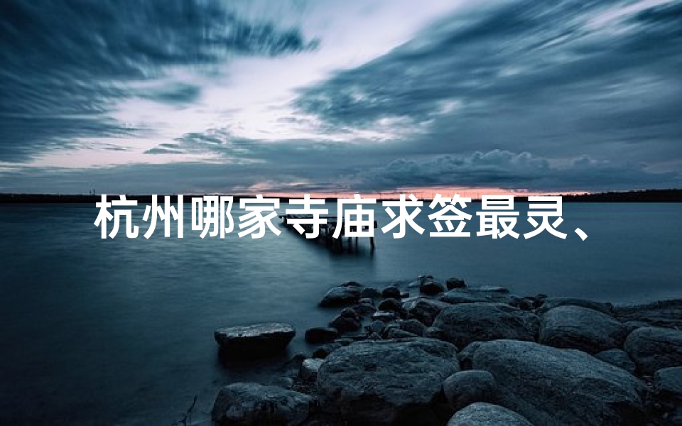 杭州哪家寺庙求签最灵、杭州求签最灵寺庙揭秘:这家寺庙签语准得惊人