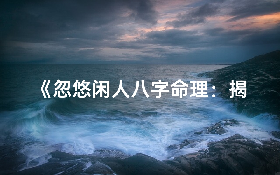 《忽悠闲人八字命理:揭秘人生运势奥秘》
