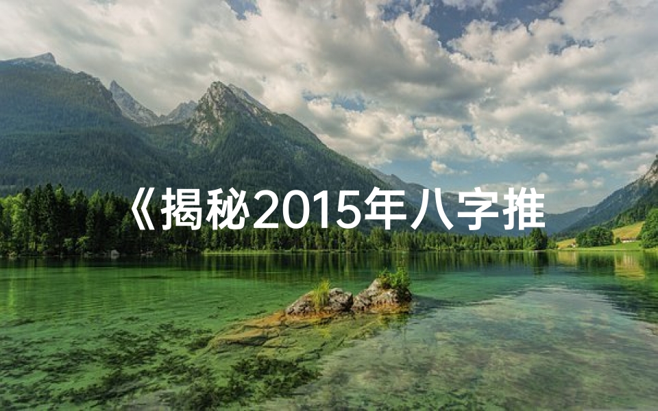 《揭秘2015年八字推命:运势解析与人生指引》