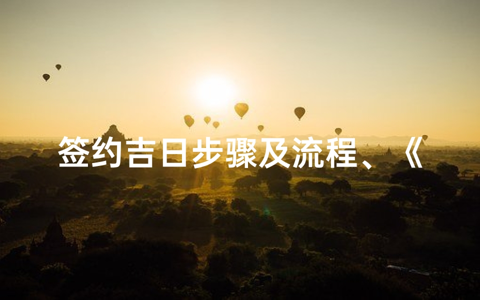 签约吉日步骤及流程、《签约吉日步骤全解析:流程指南》