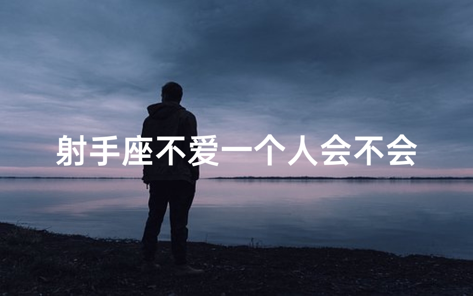 射手座不爱一个人会不会把他删除;射手座不喜一人,暧昧与否?