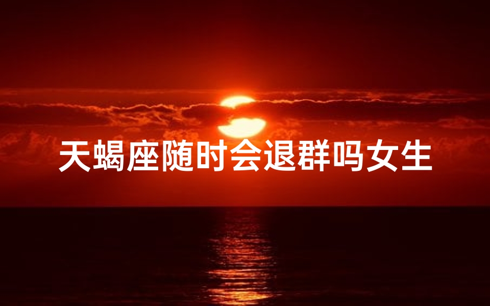 天蝎座随时会退群吗女生