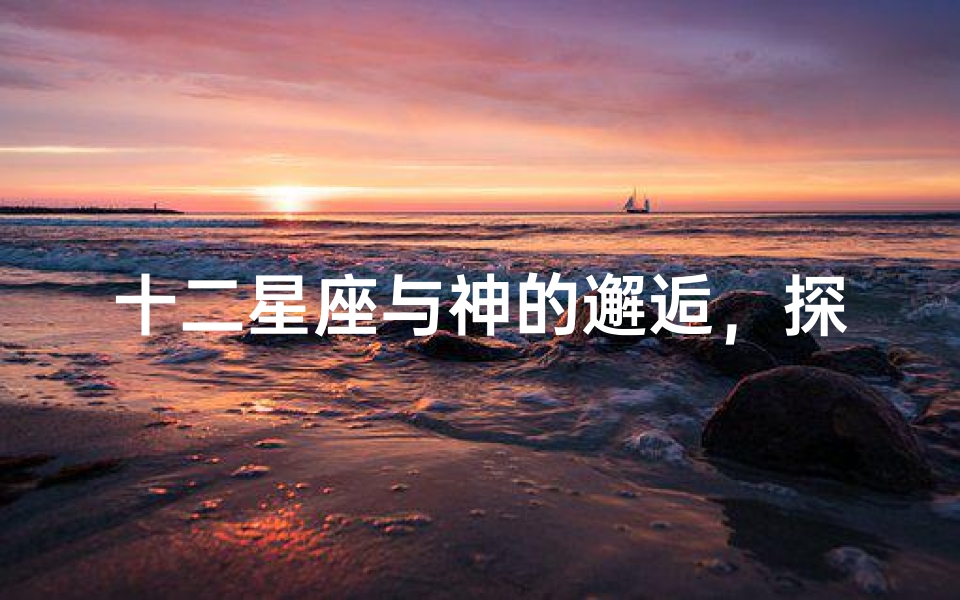 十二星座与神的邂逅,探索星座与信仰的神秘联系