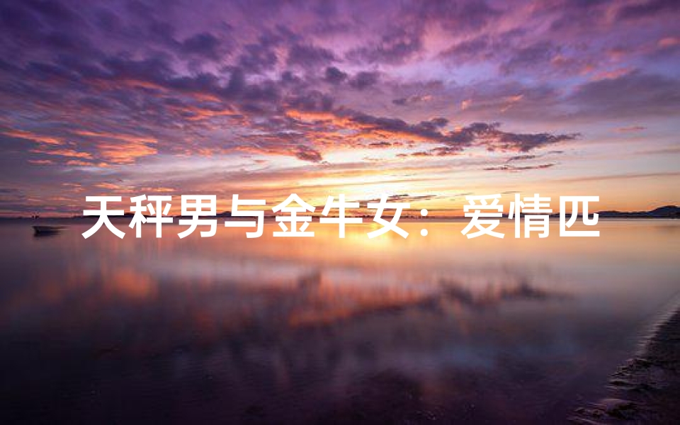 天秤男与金牛女:爱情匹配度如何?
