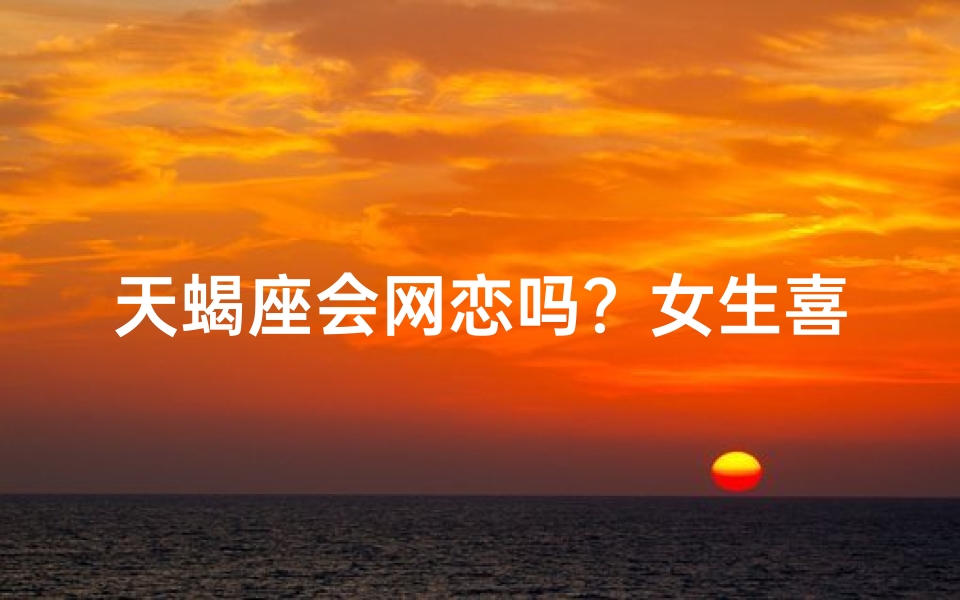 天蝎座会网恋吗？女生喜欢这样的恋爱方式吗？
