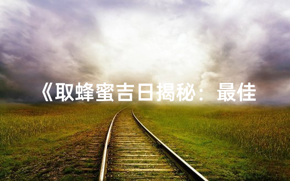 《取蜂蜜吉日揭秘:最佳良辰吉日大公开》