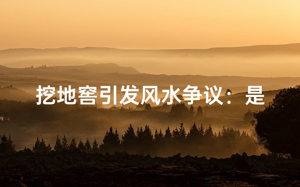 挖地窖引发风水争议:是福是祸?