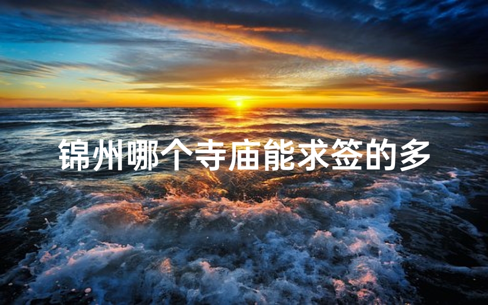 锦州哪个寺庙能求签的多,锦州寺庙求签灵验:探寻神秘祈福之地