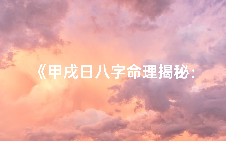 《甲戌日八字命理揭秘:探寻命运之谜》