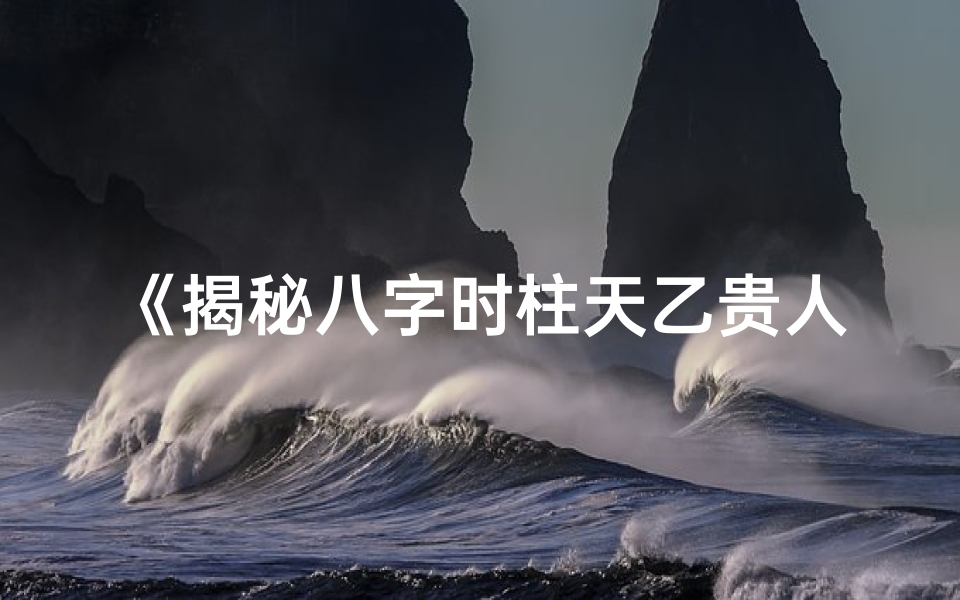 《揭秘八字时柱天乙贵人:运势提升的秘密钥匙》