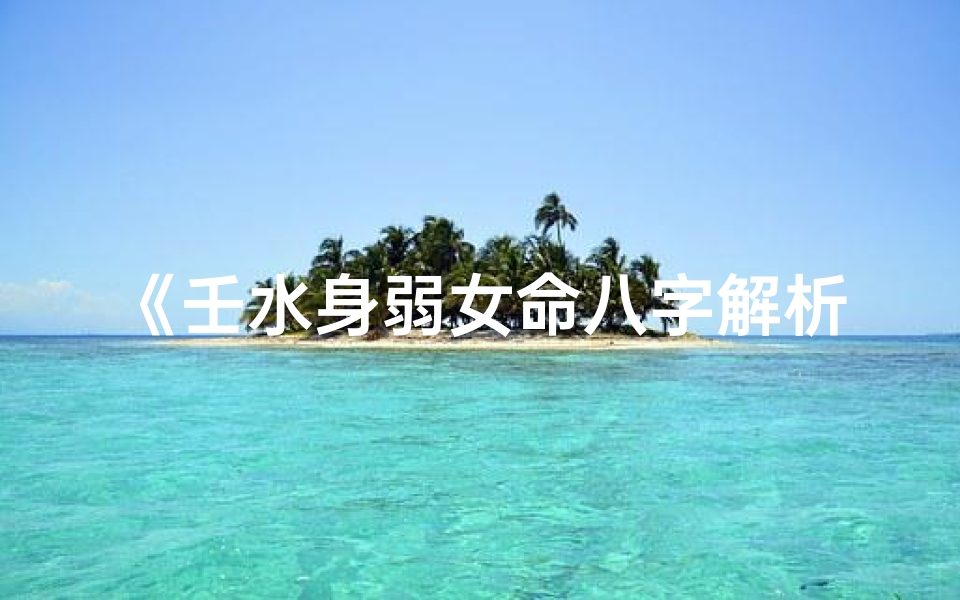 《壬水身弱女命八字解析:揭秘运势与命运》