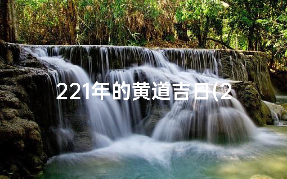 221年的黄道吉日(221年黄道吉日:吉祥时刻,福运亨通之际)