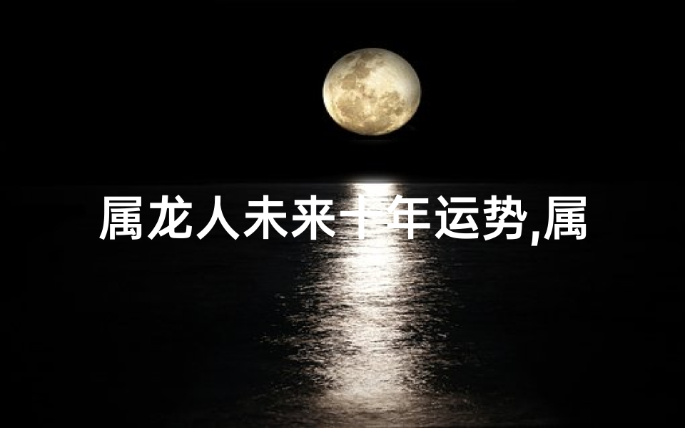 属龙人未来十年运势,属龙人未来十年运势1976年