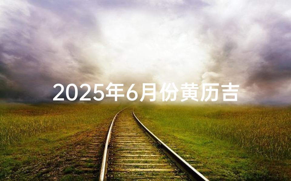 2025年6月份黄历吉日(2025年6月黄历吉日:宜嫁娶,旺运良辰揭晓)