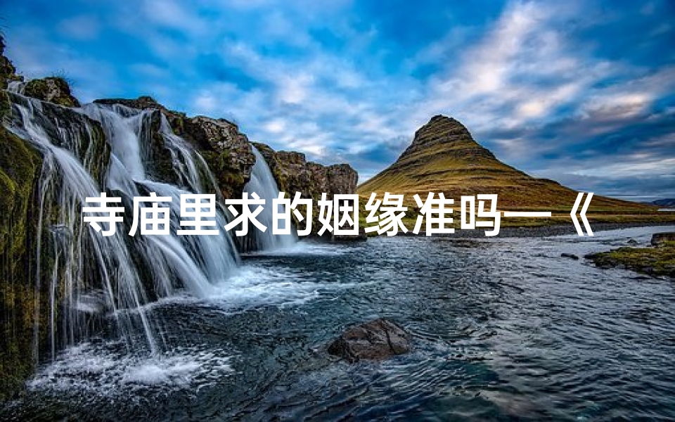 寺庙里求的姻缘准吗—《求姻缘绳断,寺庙爱情梦碎》