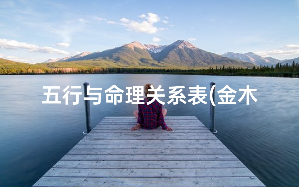 五行与命理关系表(金木水火土出生年月对照表,五行命理年份对照)