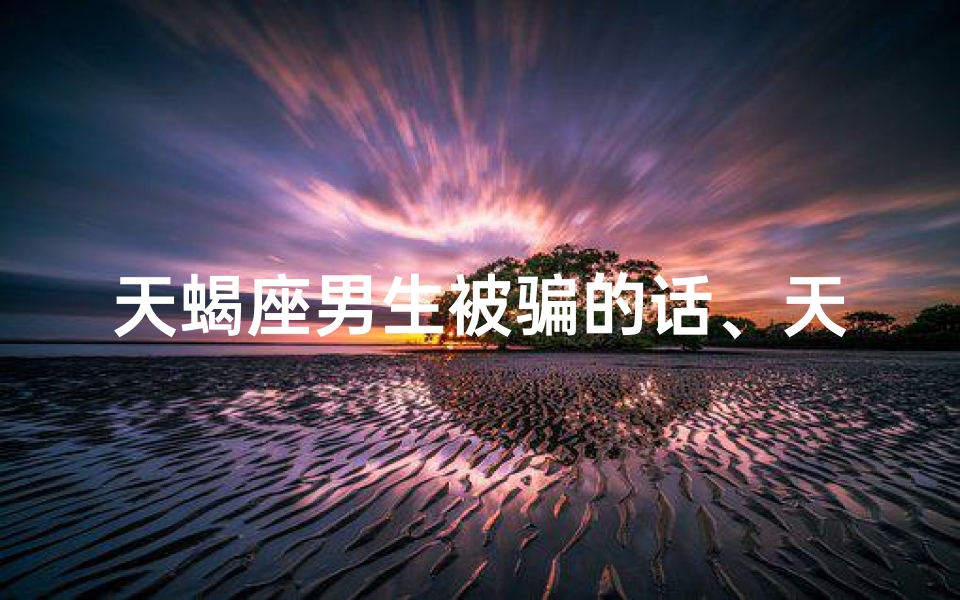天蝎座男生被骗的话、天蝎座被骗一次,还会再信你吗?