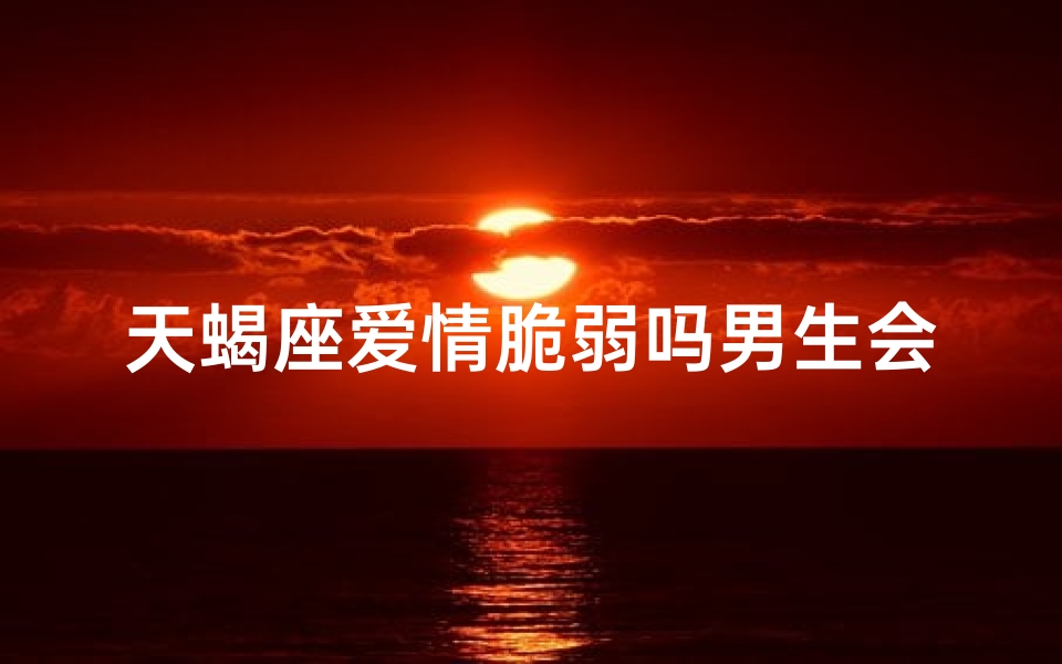 天蝎座爱情脆弱吗男生会怎么样,天蝎座爱情观男人
