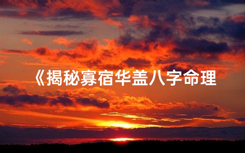 《揭秘寡宿华盖八字命理:命运轨迹深度解析》