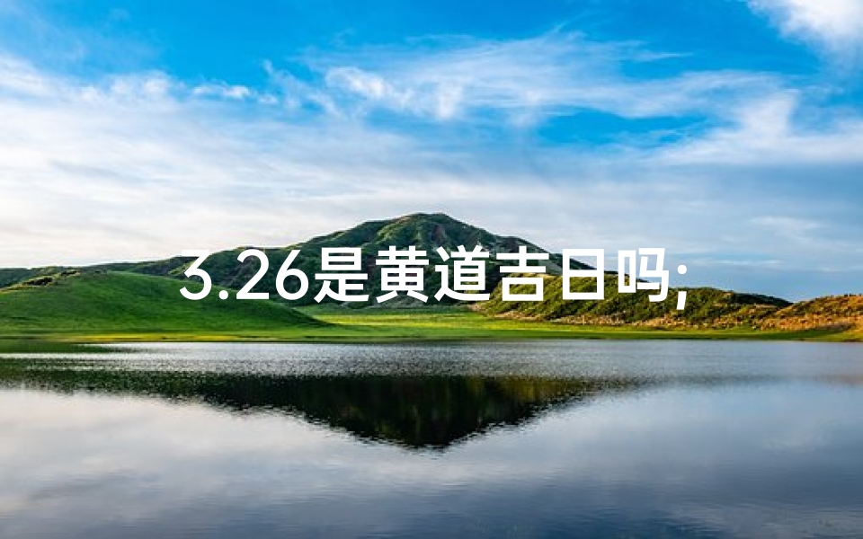 3.26是黄道吉日吗;3.26黄道吉日:宜嫁娶,宜出行?