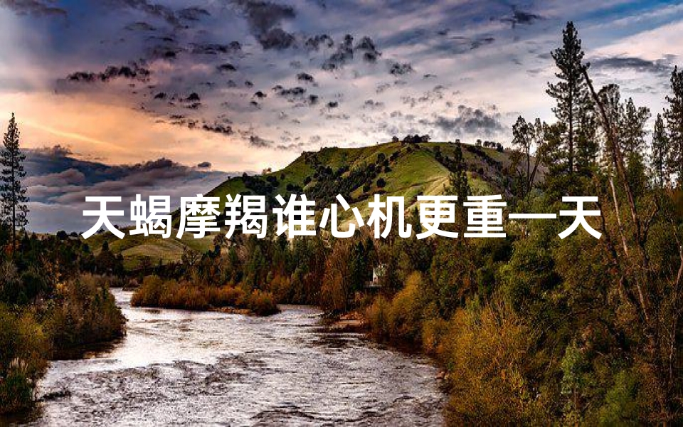 天蝎摩羯谁心机更重—天蝎摩羯女:性格互补的完美组合?