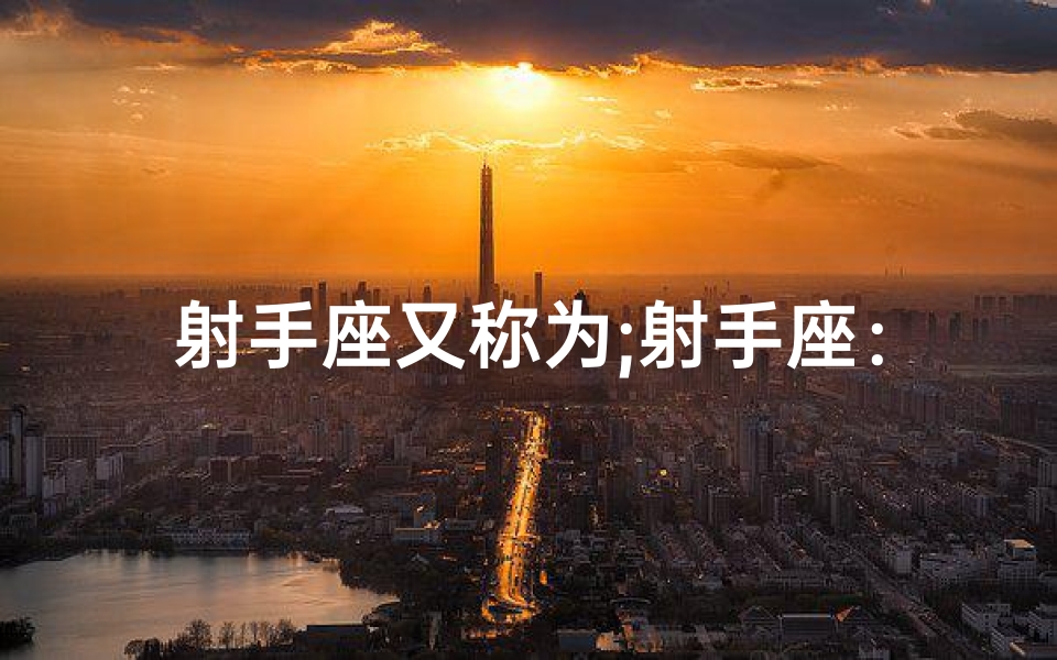 射手座又称为;射手座:揭秘其他星座的神秘起源