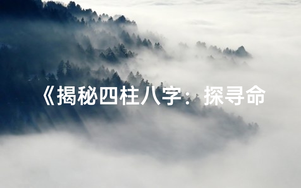 《揭秘四柱八字:探寻命运奥秘的智慧之门》