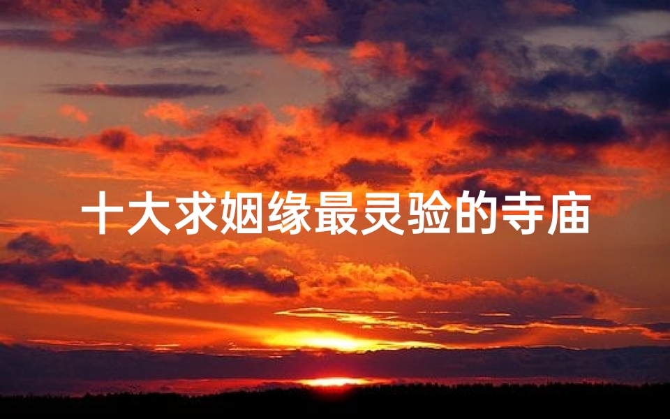 十大求姻缘最灵验的寺庙(《姻缘圣地祈福歌,寺庙传情遇良缘》)