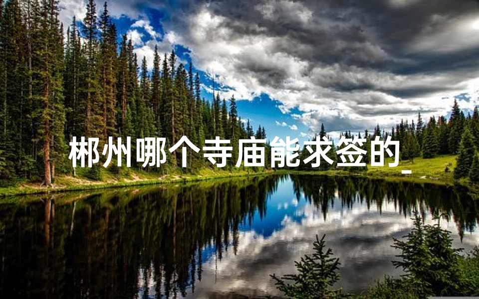 郴州哪个寺庙能求签的_郴州寺庙求签：灵验圣地揭秘