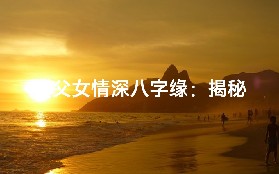 《父女情深八字缘:揭秘命理中的亲情纽带》