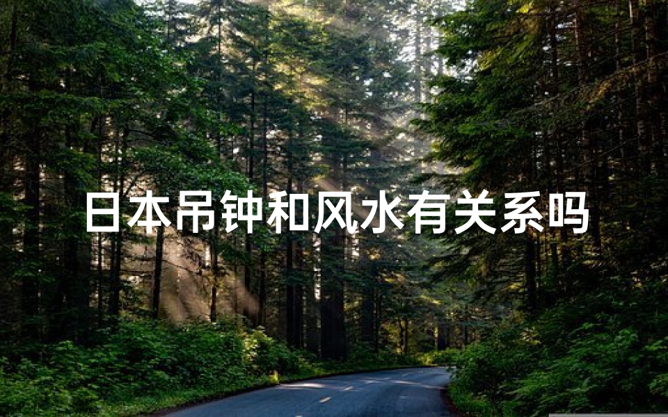 日本吊钟和风水有关系吗—日本吊钟与风水:神秘联系揭秘