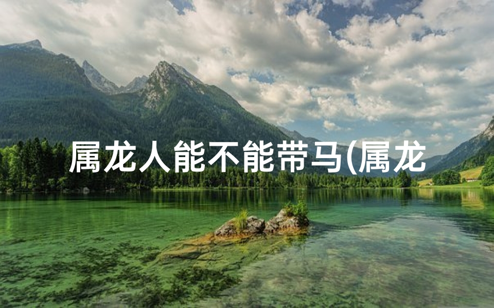 属龙人能不能带马(属龙佩戴马玉佩:吉凶分析及适宜性探讨)