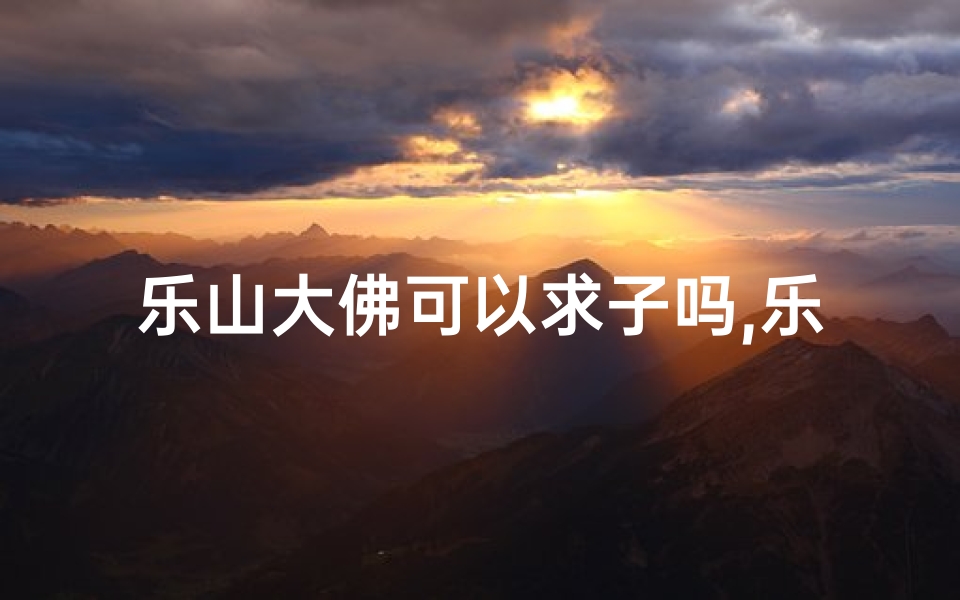 乐山大佛可以求子吗,乐山大佛祈福姻缘,神秘寺庙见证爱情奇迹