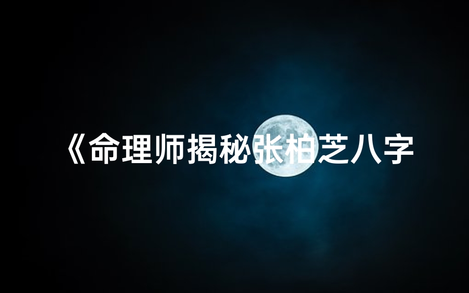 《命理师揭秘张柏芝八字:命运轨迹大解析》