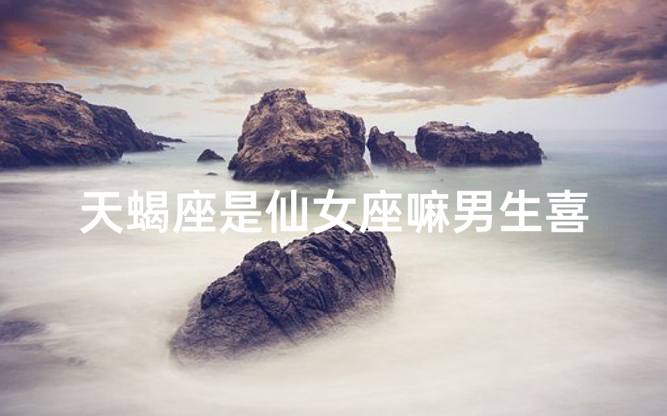 天蝎座是仙女座嘛男生喜欢吗-《天蝎仙女之谜:男生心动吗?》