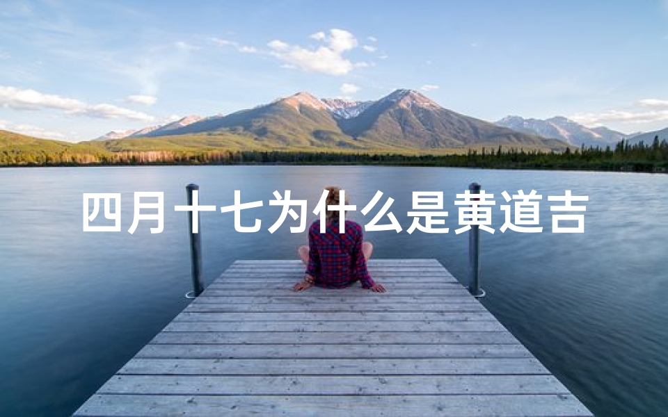 四月十七为什么是黄道吉日_四月十七是什么日子好不好