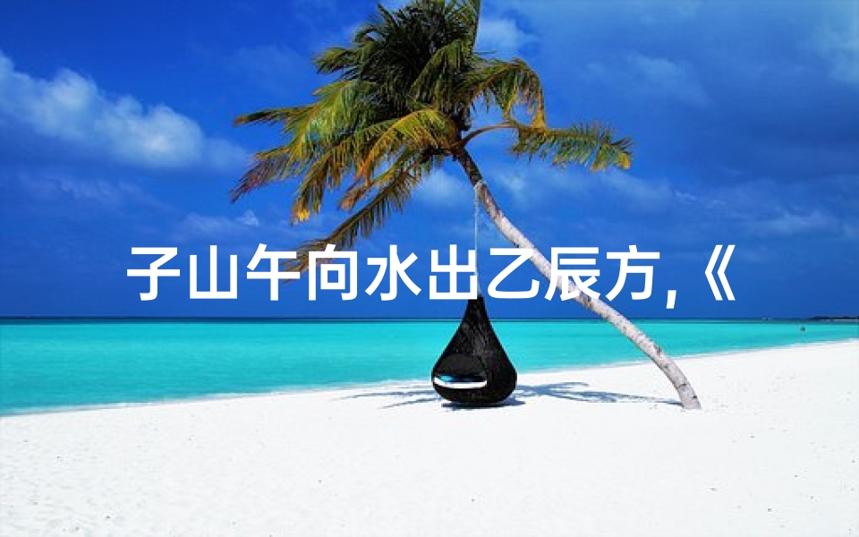 子山午向水出乙辰方,《子山午向乙水来:吉凶断定秘籍解析》