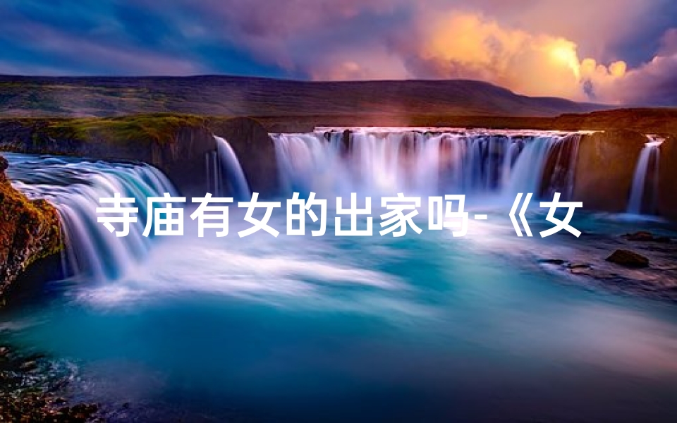 寺庙有女的出家吗-《女众寺庙奇遇记:神秘修行之旅》