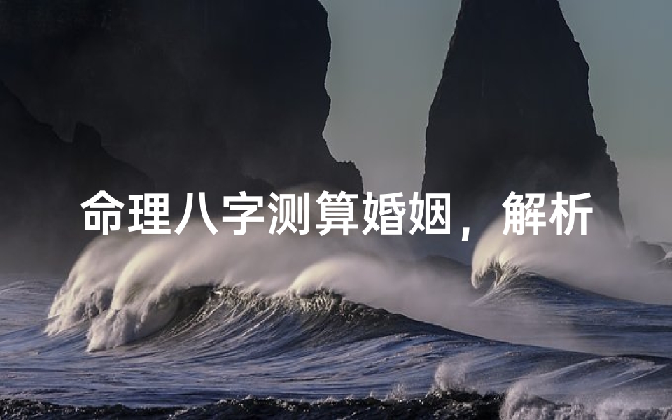 命理八字测算婚姻,解析和谐与冲突-专业分析指南