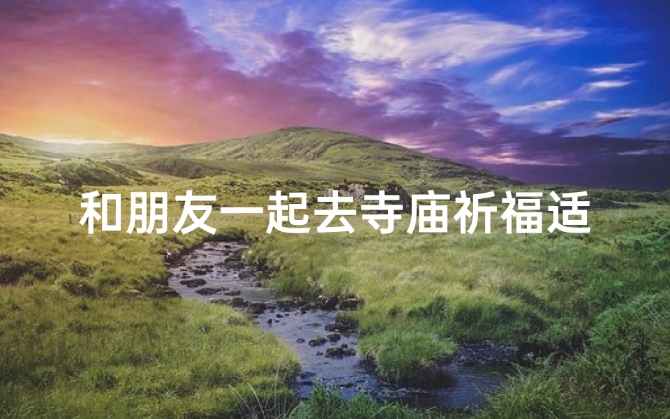 和朋友一起去寺庙祈福适合吗—《寺庙之行:朋友同行必知的规矩之道》