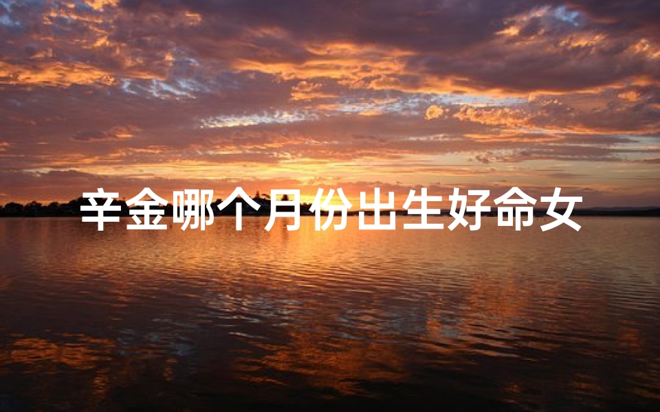 辛金哪个月份出生好命女-辛金生什么