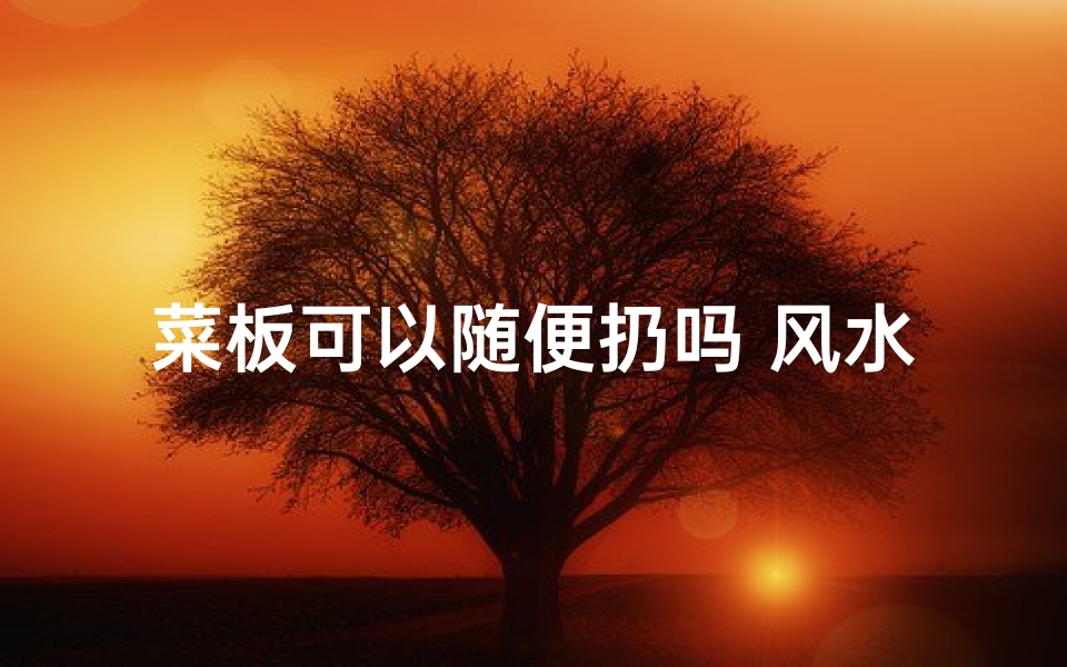 菜板可以随便扔吗 风水_菜板随意扔,家中风水乱?