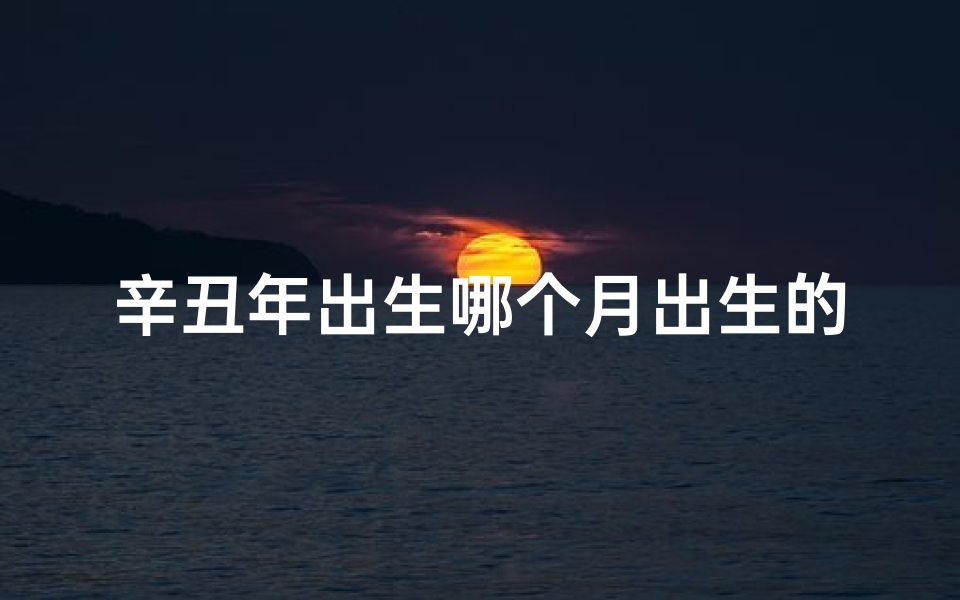 辛丑年出生哪个月出生的命运好、辛丑年吉日出生:揭秘好命背后的秘密