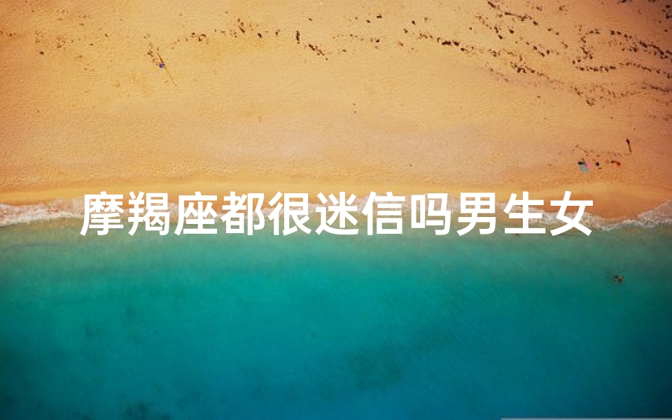 摩羯座都很迷信吗男生女生,摩羯座男女生:揭秘他们的迷信之谜