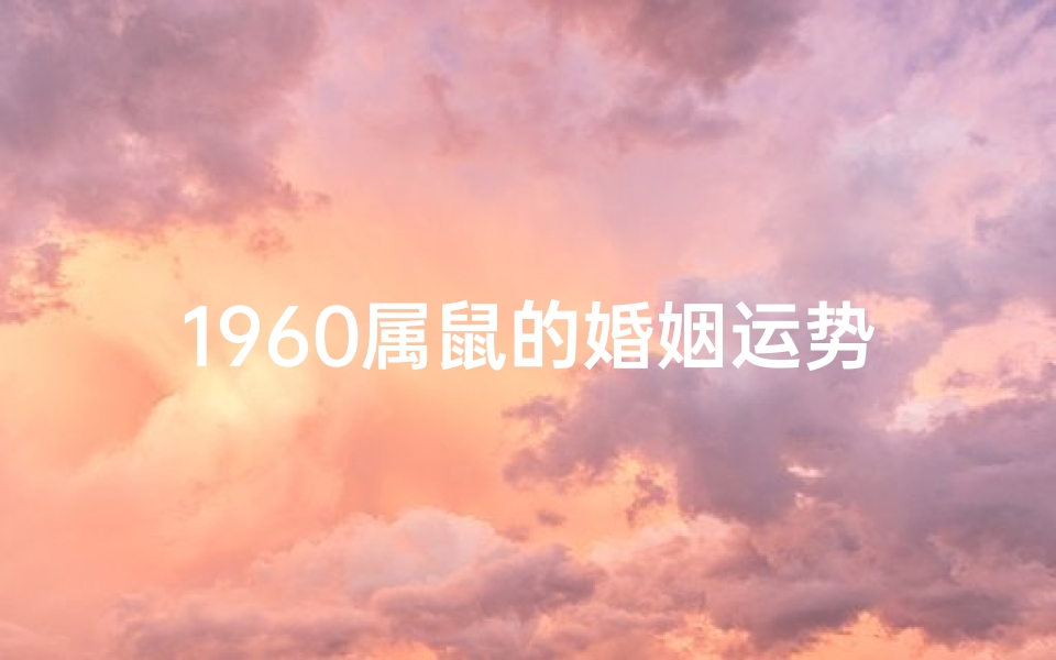 1960属鼠的婚姻运势好不好—1960年属鼠婚姻运势：幸福美满，携手同行