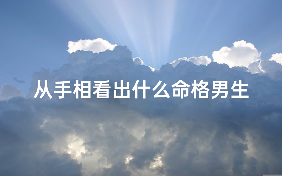 从手相看出什么命格男生_男人手相看命运