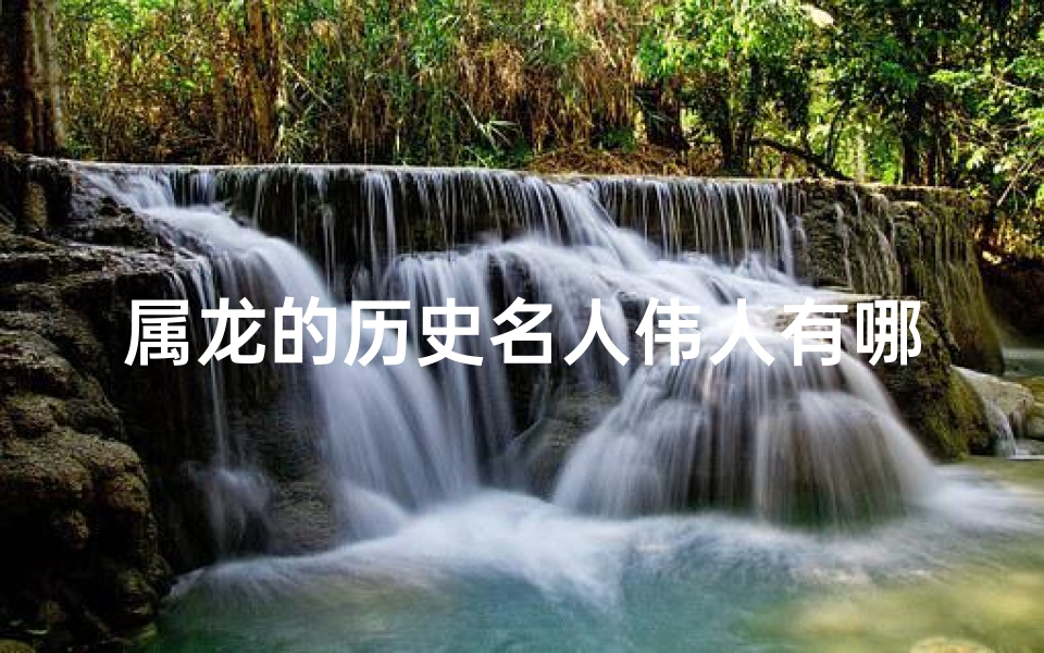 属龙的历史名人伟人有哪些—属龙名人盘点:揭秘龙年璀璨星河