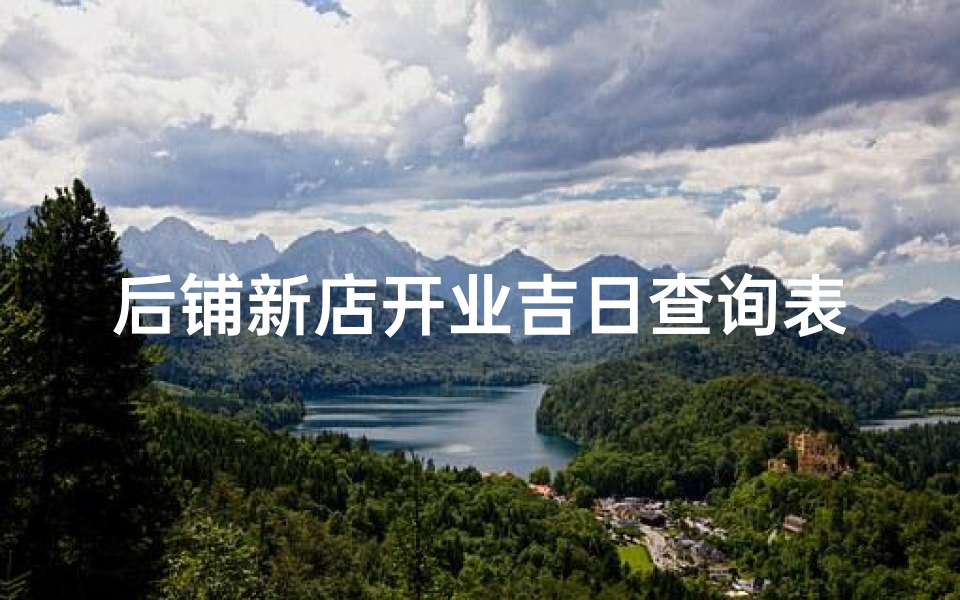 后铺新店开业吉日查询表格、《新店开业吉日查询表:开启财富之门良辰吉日精选》